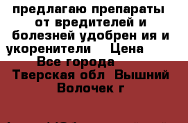 предлагаю препараты  от вредителей и болезней,удобрен6ия и укоренители. › Цена ­ 300 - Все города  »    . Тверская обл.,Вышний Волочек г.